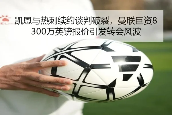 凯恩与热刺续约谈判破裂,曼联巨资8300万英镑报价引发转会风波