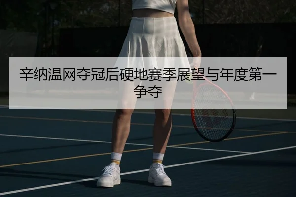 辛纳温网夺冠后硬地赛季展望与年度第一争夺