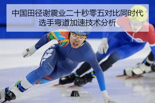 中国田径谢震业二十秒零五对比同时代选手弯道加速技术分析